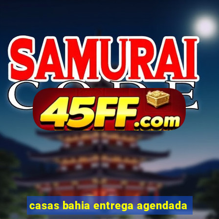 casas bahia entrega agendada